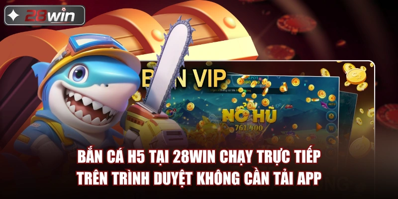Bắn cá H5 tại 28win chạy trực tiếp trên trình duyệt không cần tải app