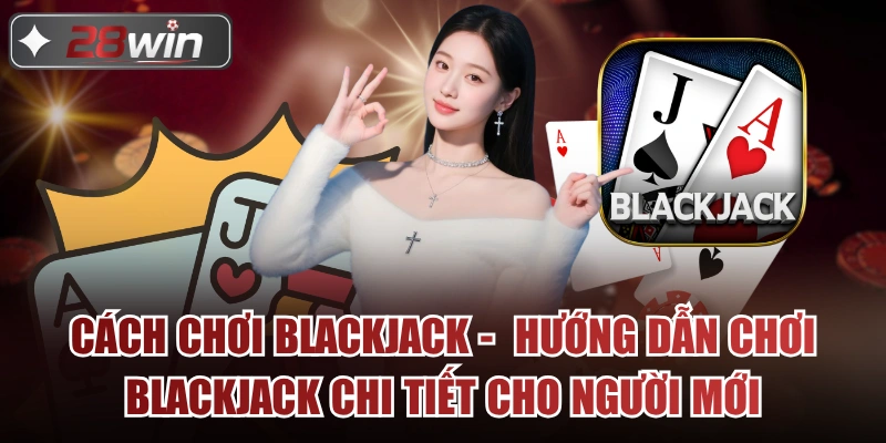 Cách Chơi Blackjack - Hướng Dẫn Chơi Blackjack Chi Tiết Cho Người Mới