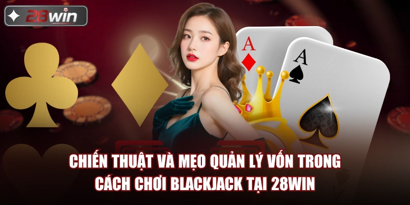 Chiến thuật và mẹo quản lý vốn trong cách chơi blackjack tại 28Win