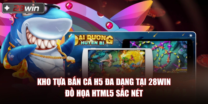 Kho tựa bắn cá H5 đa dạng tại 28win đồ họa HTML5 sắc nét