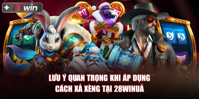 Lưu ý quan trọng khi áp dụng cách xả xèng tại 28win